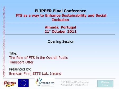 FLIPPER Final Conference Almada, PT, 21.10. 2011 Partner Logo FLIPPER FL exible transport services and I CT P latform for eco-mobility in urban and rural.