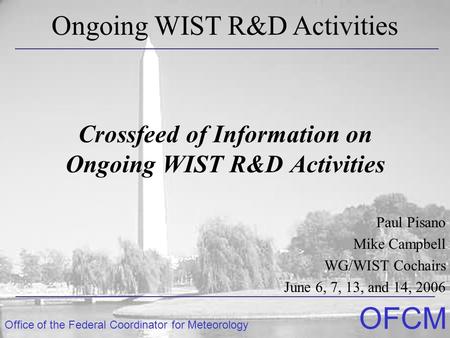 Office of the Federal Coordinator for Meteorology OFCM Crossfeed of Information on Ongoing WIST R&D Activities Paul Pisano Mike Campbell WG/WIST Cochairs.