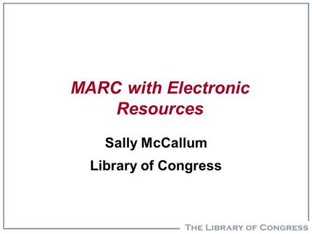 MARC with Electronic Resources Sally McCallum Library of Congress.