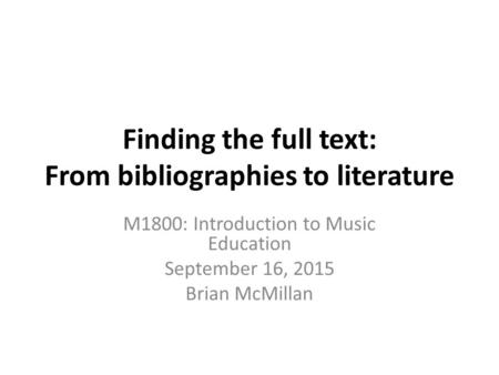 Finding the full text: From bibliographies to literature M1800: Introduction to Music Education September 16, 2015 Brian McMillan.