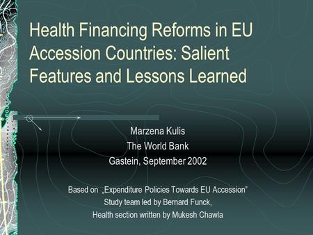 Health Financing Reforms in EU Accession Countries: Salient Features and Lessons Learned Marzena Kulis The World Bank Gastein, September 2002 Based on.