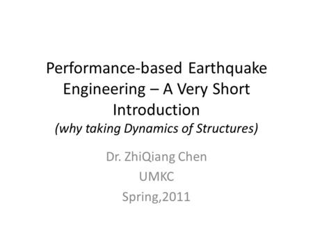 Performance-based Earthquake Engineering – A Very Short Introduction (why taking Dynamics of Structures) Dr. ZhiQiang Chen UMKC Spring,2011.