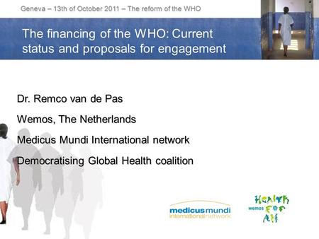 Geneva – 13th of October 2011 – The reform of the WHO Dr. Remco van de Pas Wemos, The Netherlands Medicus Mundi International network Democratising Global.