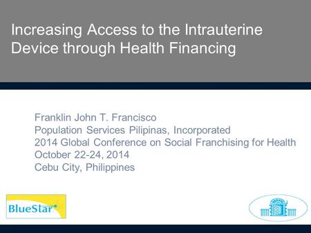 Increasing Access to the Intrauterine Device through Health Financing Franklin John T. Francisco Population Services Pilipinas, Incorporated 2014 Global.