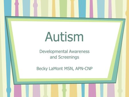 Autism Developmental Awareness and Screenings Becky LaMont MSN, APN-CNP.