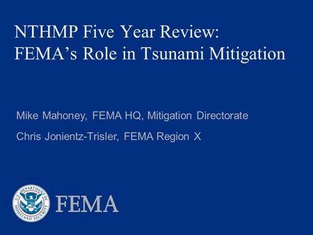 NTHMP Five Year Review: FEMA’s Role in Tsunami Mitigation Mike Mahoney, FEMA HQ, Mitigation Directorate Chris Jonientz-Trisler, FEMA Region X.