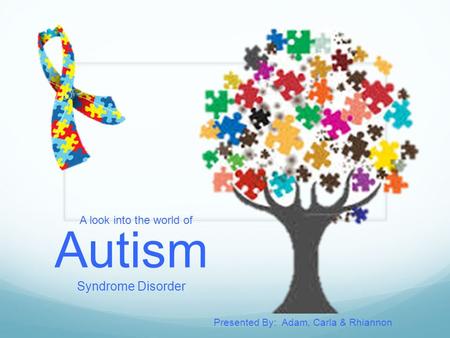 A look into the world of Autism Syndrome Disorder Presented By: Adam, Carla & Rhiannon.