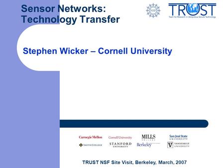 TRUST NSF Site Visit, Berkeley, March, 2007 Sensor Networks: Technology Transfer Stephen Wicker – Cornell University.