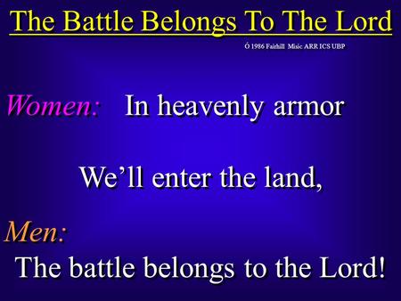 The Battle Belongs To The Lord Ó 1986 Fairhill Misic ARR ICS UBP Women:In heavenly armor We’ll enter the land, Men: The battle belongs to the Lord! Women:In.