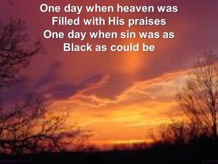 One day when heaven was Filled with His praises One day when sin was as Black as could be.