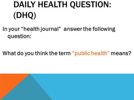 DAILY HEALTH QUESTION: (DHQ) In your “health journal” answer the following question: What do you think the term “public health” means?