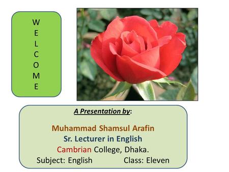 WELCOMEWELCOME A Presentation by: Muhammad Shamsul Arafin Sr. Lecturer in English Cambrian College, Dhaka. Subject: English Class: Eleven.