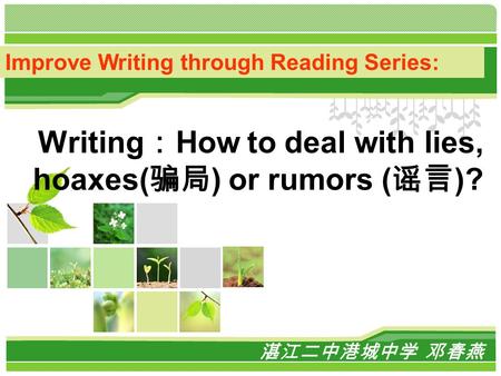 L/O/G/O Writing ： How to deal with lies, hoaxes( 骗局 ) or rumors ( 谣言 )? 湛江二中港城中学 邓春燕 Improve Writing through Reading Series: