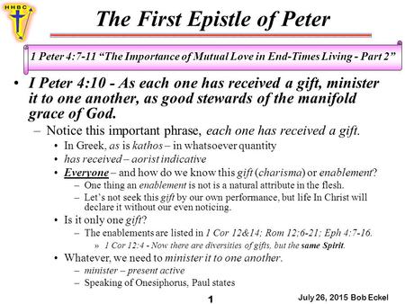 The First Epistle of Peter July 26, 2015 Bob Eckel 1 1 Peter 4:7-11 “The Importance of Mutual Love in End-Times Living - Part 2” I Peter 4:10 - As each.