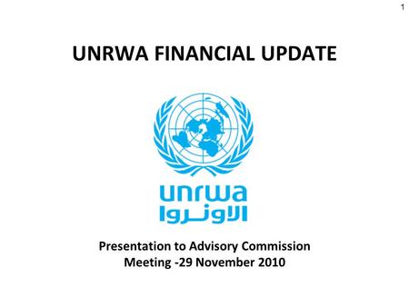 1 UNRWA FINANCIAL UPDATE Presentation to Advisory Commission Meeting -29 November 2010.