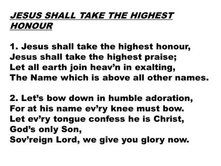 JESUS SHALL TAKE THE HIGHEST HONOUR 1. Jesus shall take the highest honour, Jesus shall take the highest praise; Let all earth join heav’n in exalting,