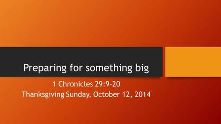 Preparing for something big 1 Chronicles 29:9-20 Thanksgiving Sunday, October 12, 2014.