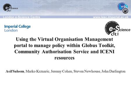 Using the Virtual Organisation Management portal to manage policy within Globus Toolkit, Community Authorisation Service and ICENI resources Asif Saleem,