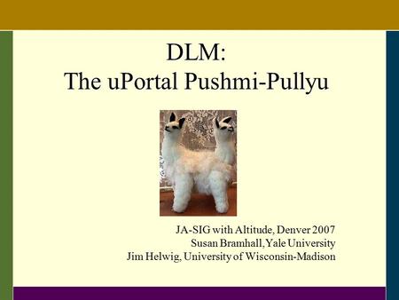 DLM: The uPortal Pushmi-Pullyu JA-SIG with Altitude, Denver 2007 Susan Bramhall,Yale University Jim Helwig, University of Wisconsin-Madison.