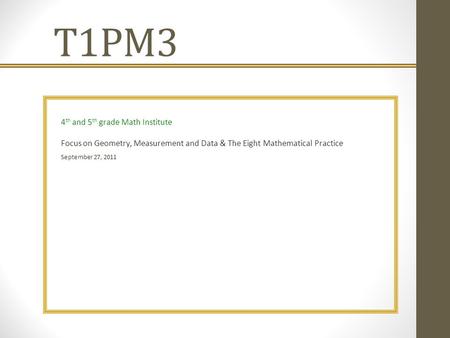 T1PM3 4 th and 5 th grade Math Institute Focus on Geometry, Measurement and Data & The Eight Mathematical Practice September 27, 2011.