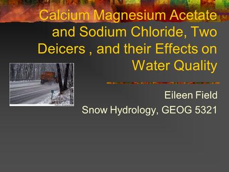 Calcium Magnesium Acetate and Sodium Chloride, Two Deicers, and their Effects on Water Quality Eileen Field Snow Hydrology, GEOG 5321.