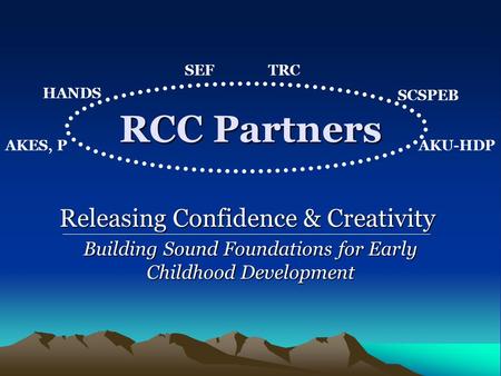 RCC Partners Building Sound Foundations for Early Childhood Development HANDS SCSPEB AKES, P SEFTRC AKU-HDP Releasing Confidence & Creativity.