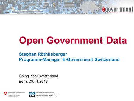 Open Government Data Stephan Röthlisberger Programm-Manager E-Government Switzerland Going local Switzerland Bern, 20.11.2013.