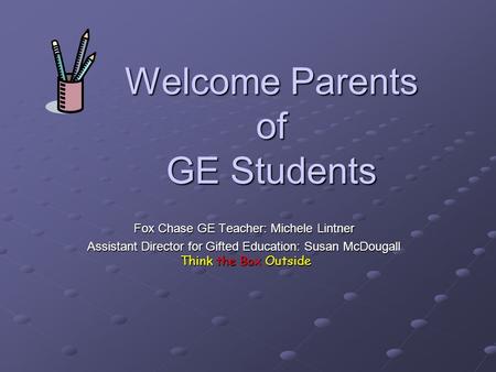 Welcome Parents of GE Students Fox Chase GE Teacher: Michele Lintner Assistant Director for Gifted Education: Susan McDougall Think the Box Outside Think.