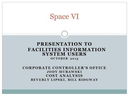 PRESENTATION TO FACILITIES INFORMATION SYSTEM USERS OCTOBER 2013 CORPORATE CONTROLLER’S OFFICE JODY MURAWSKI COST ANALYSIS BEVERLY LIPSKI, BILL RIDGWAY.