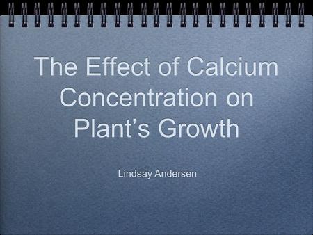 The Effect of Calcium Concentration on Plant’s Growth Lindsay Andersen.