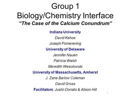 Group 1 Biology/Chemistry Interface “The Case of the Calcium Conundrum” Indiana University David Kehoe Joseph Pomerening University of Delaware Jennifer.