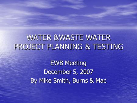 WATER &WASTE WATER PROJECT PLANNING & TESTING EWB Meeting December 5, 2007 By Mike Smith, Burns & Mac.