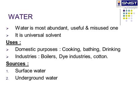 WATER  Water is most abundant, useful & misused one  It is universal solvent Uses :  Domestic purposes : Cooking, bathing, Drinking  Industries : Boilers,