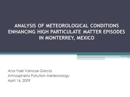 ANALYSIS OF METEOROLOGICAL CONDITIONS ENHANCING HIGH PARTICULATE MATTER EPISODES IN MONTERREY, MEXICO Ana Yael Vanoye García Atmospheric Pollution Meteorology.