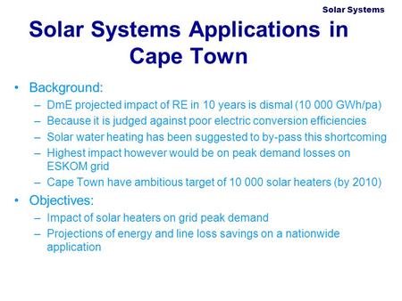 Solar Systems Applications in Cape Town Background: –DmE projected impact of RE in 10 years is dismal (10 000 GWh/pa) –Because it is judged against poor.