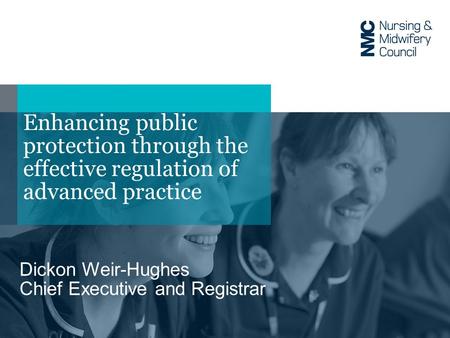 Enhancing public protection through the effective regulation of advanced practice Dickon Weir-Hughes Chief Executive and Registrar.