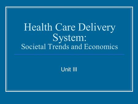 Health Care Delivery System: Societal Trends and Economics Unit III.