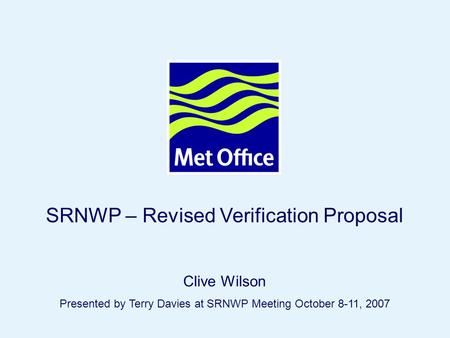 Page 1© Crown copyright 2007SRNWP 8-11 October 2007, Dubrovnik SRNWP – Revised Verification Proposal Clive Wilson Presented by Terry Davies at SRNWP Meeting.