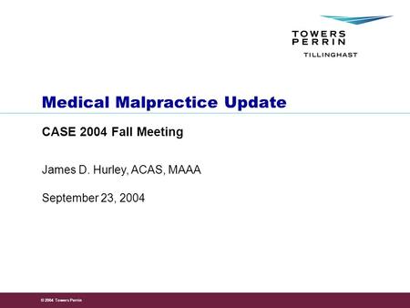 © 2004 Towers Perrin September 23, 2004 James D. Hurley, ACAS, MAAA Medical Malpractice Update CASE 2004 Fall Meeting.