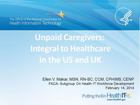 Unpaid Caregivers: Integral to Healthcare Ellen V. Makar, MSN, RN-BC, CCM, CPHIMS, CENP FACA- Subgroup On Health IT Workforce Development February 14,