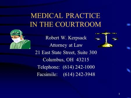 1 MEDICAL PRACTICE IN THE COURTROOM Robert W. Kerpsack Attorney at Law 21 East State Street, Suite 300 Columbus, OH 43215 Telephone: (614) 242-1000 Facsimile: