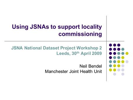 Using JSNAs to support locality commissioning JSNA National Dataset Project Workshop 2 Leeds, 30 th April 2009 Neil Bendel Manchester Joint Health Unit.