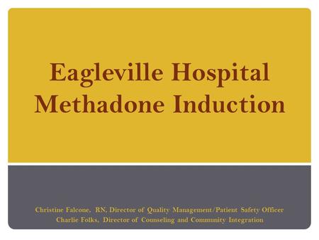 Eagleville Hospital Methadone Induction Christine Falcone, RN, Director of Quality Management/Patient Safety Officer Charlie Folks, Director of Counseling.