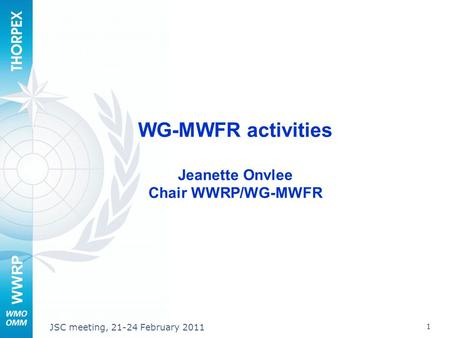 WWRP 1 JSC meeting, 21-24 February 2011 WG-MWFR activities Jeanette Onvlee Chair WWRP/WG-MWFR.