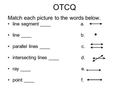 OTCQ Match each picture to the words below. line segment ____ a. line ____ b. parallel lines ____ c. intersecting lines ____ d. ray ____ e. point ____.