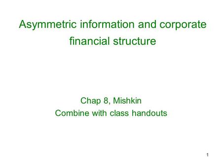 1 Asymmetric information and corporate financial structure Chap 8, Mishkin Combine with class handouts.