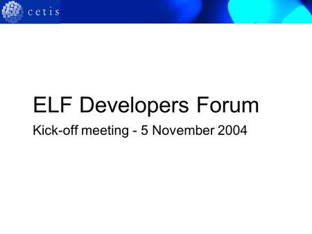 ELF Developers Forum Kick-off meeting - 5 November 2004.