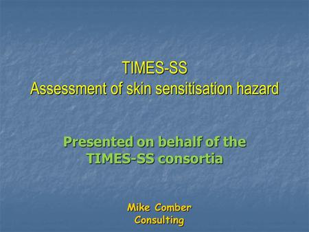 Mike Comber Consulting TIMES-SS Assessment of skin sensitisation hazard Presented on behalf of the TIMES-SS consortia.