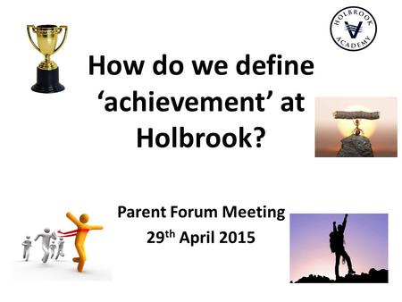 How do we define ‘achievement’ at Holbrook? Parent Forum Meeting 29 th April 2015.