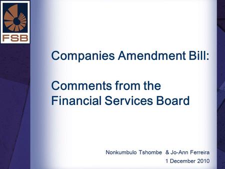 Companies Amendment Bill: Comments from the Financial Services Board Nonkumbulo Tshombe & Jo-Ann Ferreira 1 December 2010.